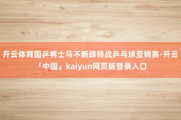 开云体育国乒将士马不断蹄转战乒乓球亚锦赛-开云「中国」kaiyun网页版登录入口