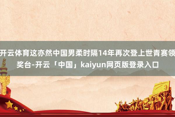 开云体育这亦然中国男柔时隔14年再次登上世青赛领奖台-开云「中国」kaiyun网页版登录入口