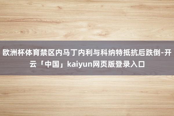 欧洲杯体育禁区内马丁内利与科纳特抵抗后跌倒-开云「中国」kaiyun网页版登录入口