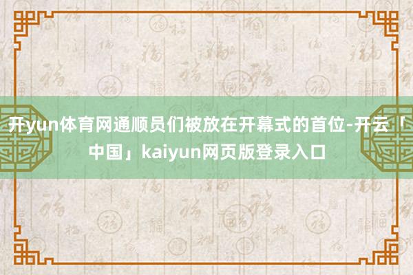 开yun体育网通顺员们被放在开幕式的首位-开云「中国」kaiyun网页版登录入口