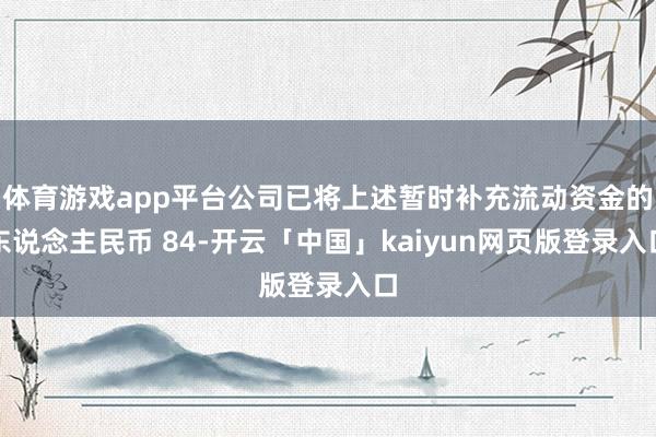 体育游戏app平台公司已将上述暂时补充流动资金的东说念主民币 84-开云「中国」kaiyun网页版登录入口