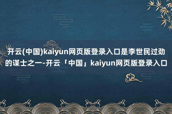 开云(中国)kaiyun网页版登录入口是李世民过劲的谋士之一-开云「中国」kaiyun网页版登录入口