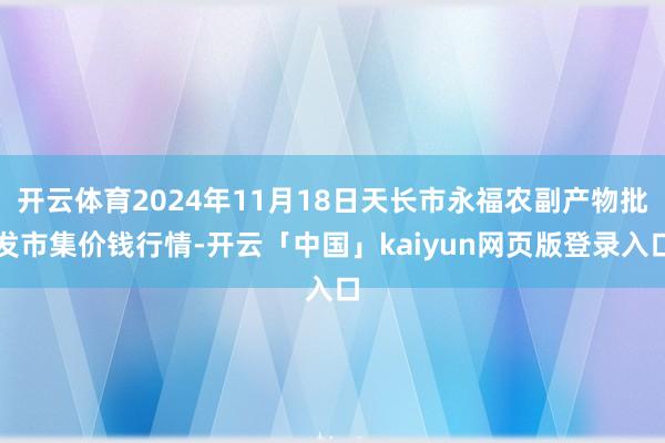 开云体育2024年11月18日天长市永福农副产物批发市集价钱行情-开云「中国」kaiyun网页版登录入口