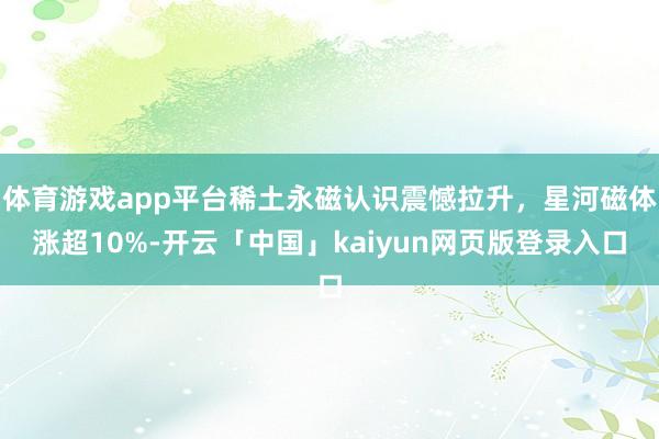 体育游戏app平台稀土永磁认识震憾拉升，星河磁体涨超10%-开云「中国」kaiyun网页版登录入口