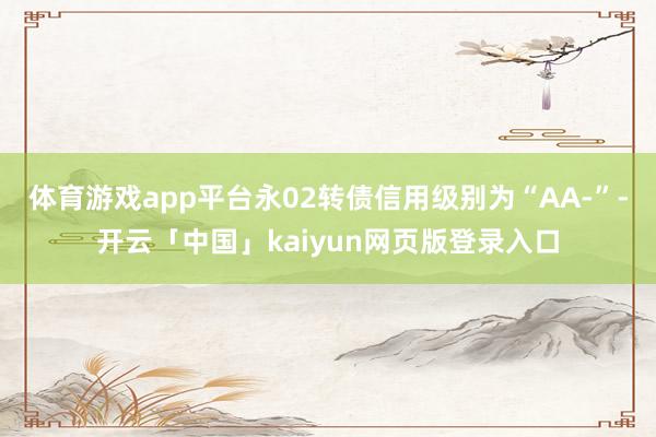 体育游戏app平台永02转债信用级别为“AA-”-开云「中国」kaiyun网页版登录入口