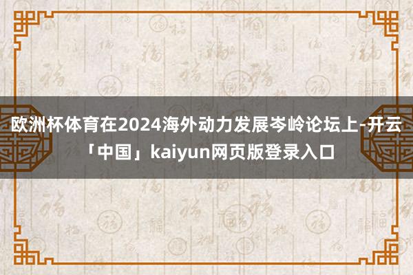 欧洲杯体育在2024海外动力发展岑岭论坛上-开云「中国」kaiyun网页版登录入口