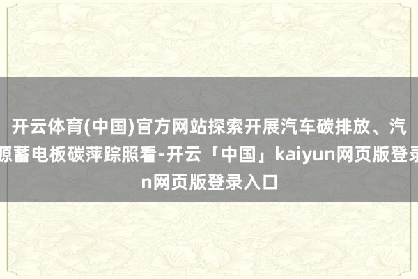 开云体育(中国)官方网站探索开展汽车碳排放、汽车能源蓄电板碳萍踪照看-开云「中国」kaiyun网页版登录入口