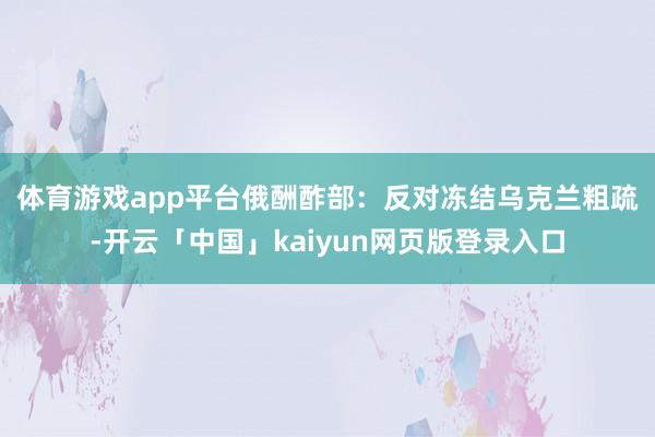 体育游戏app平台　　俄酬酢部：反对冻结乌克兰粗疏-开云「中国」kaiyun网页版登录入口